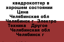  квадрокоптер в хорошем состоянии › Цена ­ 3 000 - Челябинская обл., Челябинск г. Электро-Техника » Другое   . Челябинская обл.,Челябинск г.